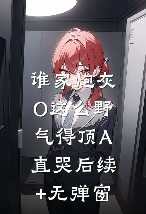 谁家炮灰O这么野，气得顶A直哭后续+无弹窗