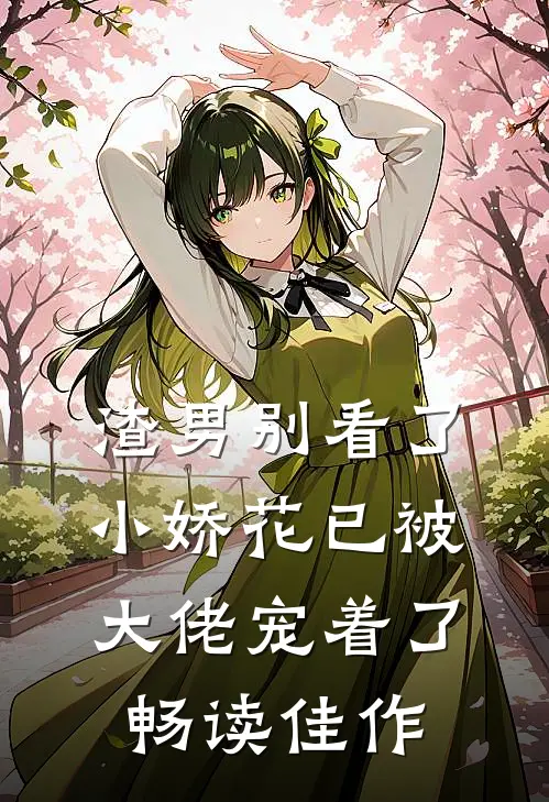渣男别看了,小娇花已被大佬宠着了畅读佳作