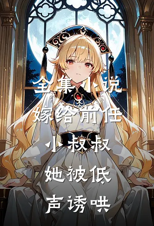 全集嫁给前任小叔叔,她被低声诱哄了