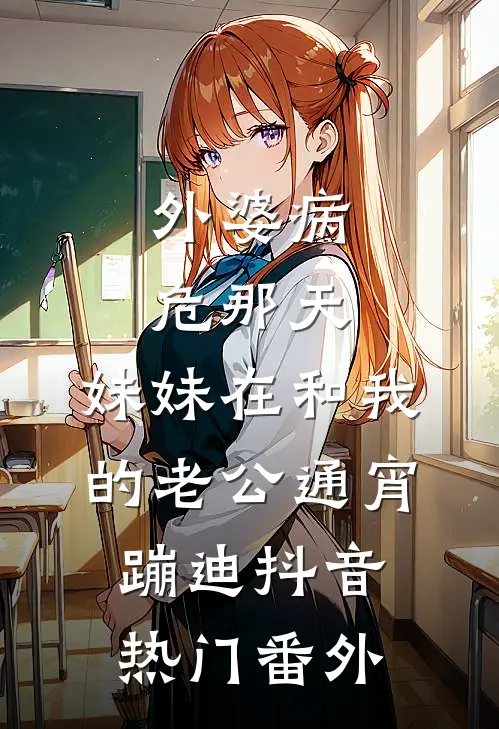 外婆病危那天，妹妹在和我的老公通宵蹦迪抖音热门 番外