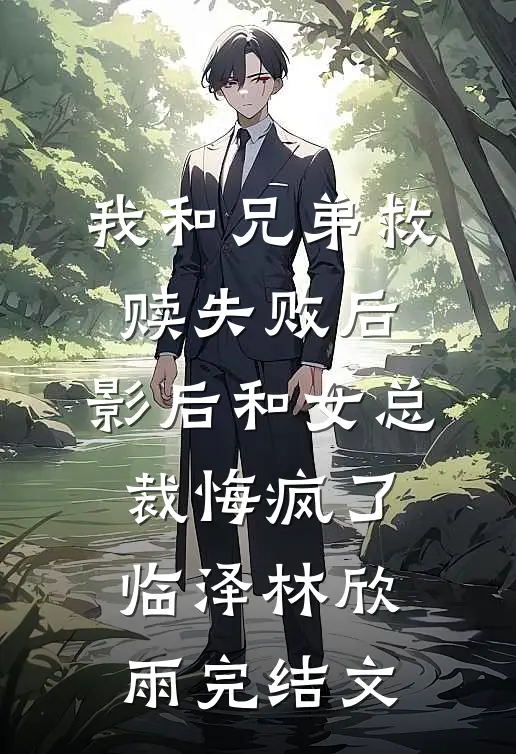 我和兄弟救赎失败后，影后和女总裁悔疯了临泽林欣雨完结文