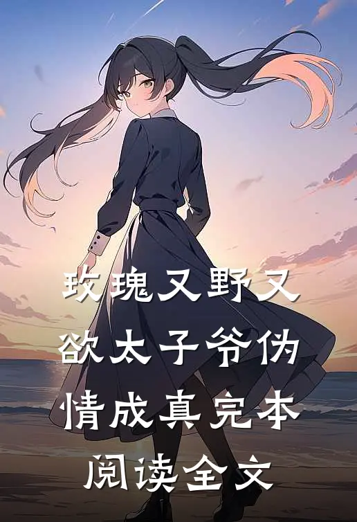 玫瑰又野又欲太子爷伪情成真完本阅读全文