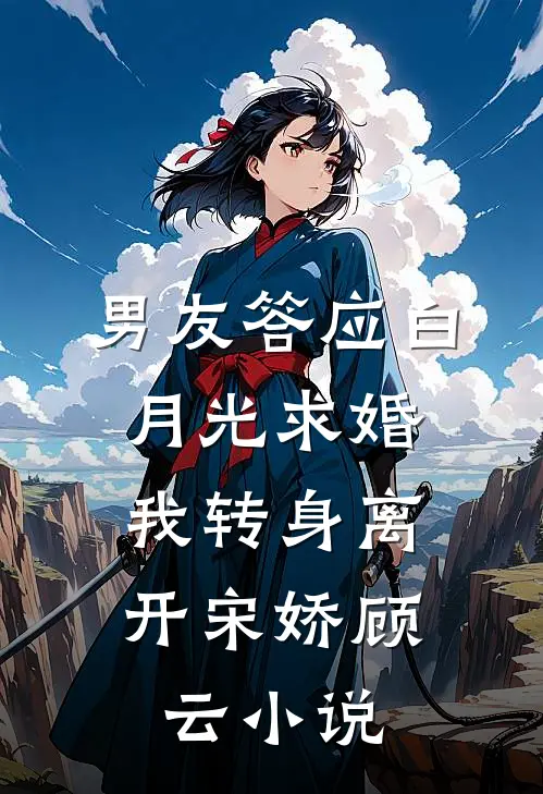 男友答应白月光求婚,我转身离开宋娇顾云在线阅读