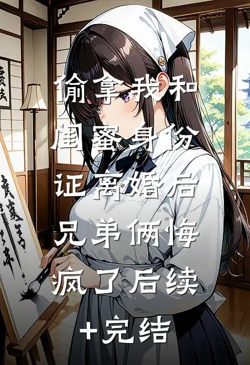 偷拿我和闺蜜身份证离婚后，兄弟俩悔疯了后续+完结