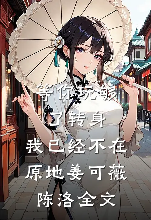等你玩够了转身，我已经不在原地姜可薇陈洛全文