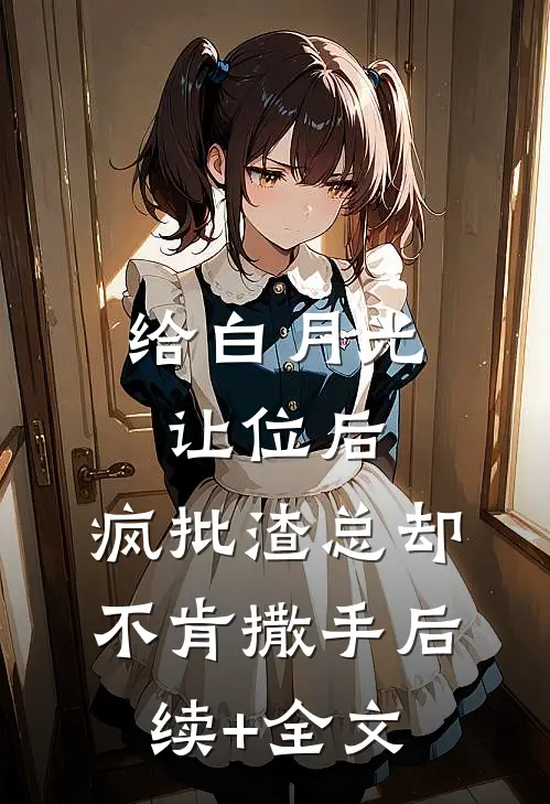 给白月光让位后，疯批渣总却不肯撒手后续+全文