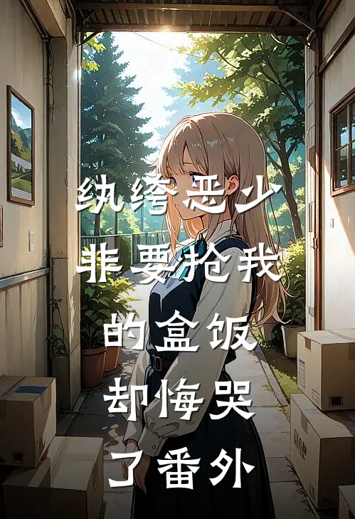 纨绔恶少非要抢我的盒饭,却悔哭了番外免费阅读