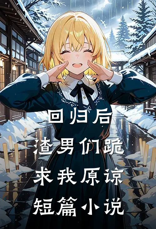 回归后,渣男们跪求我原谅短篇在线阅读