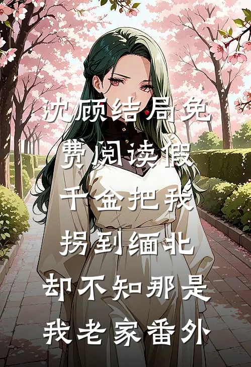 沈顾结局免费阅读假千金把我拐到缅北，却不知那是我老家番外