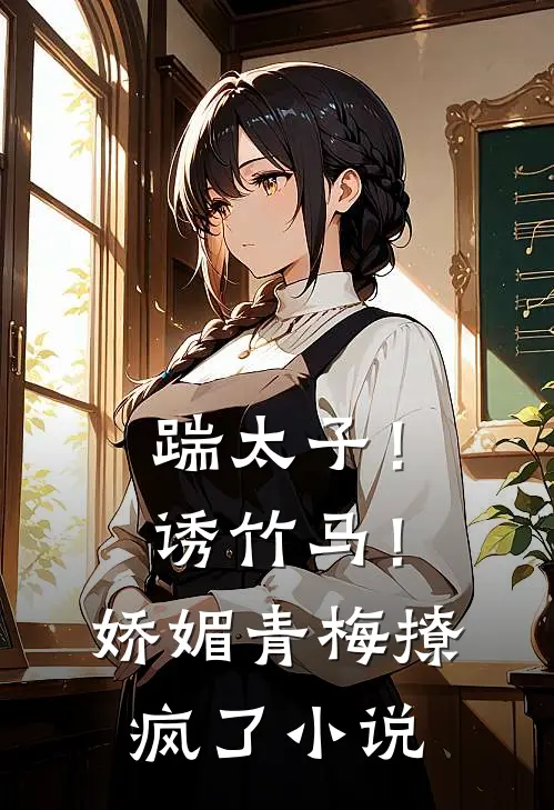 踹太子!诱竹马!娇媚青梅撩疯了免费阅读