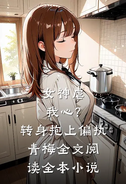 女神虐我心?转身抱上偏执青梅全文阅读全本小说