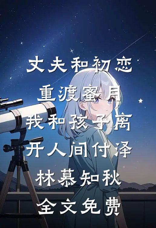 丈夫和初恋重渡蜜月，我和孩子离开人间付泽林慕知秋全文免费