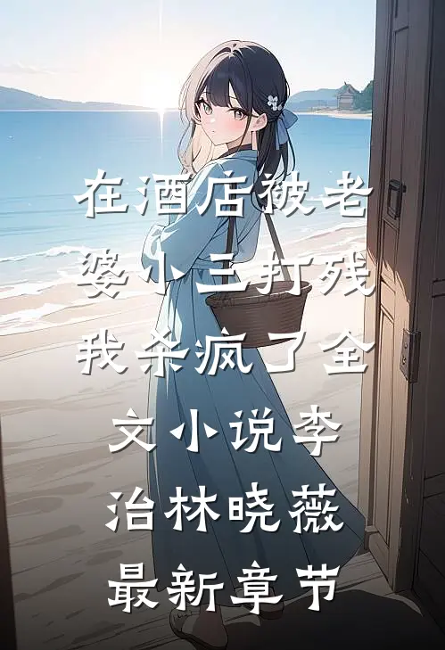 在酒店被老婆小三打残，我杀疯了全文小说李治林晓薇最新章节