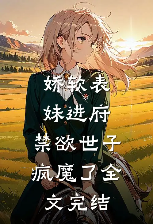 娇软表妹进府禁欲世子疯魔了全文完结
