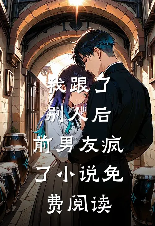 我跟了别人后,前男友疯了免费阅读全文
