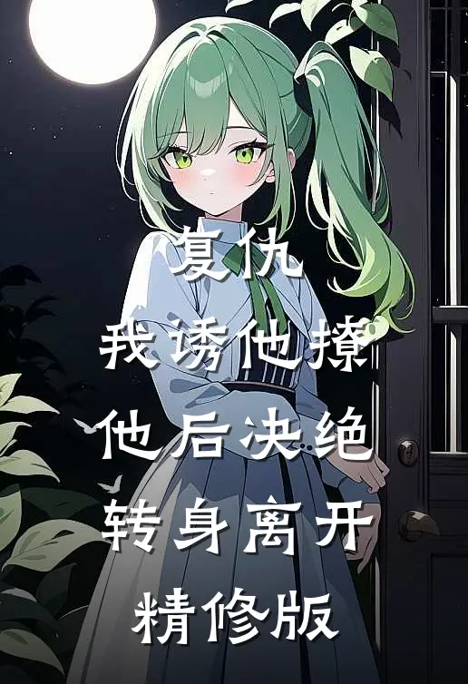 复仇我诱他撩他后决绝转身离开精修版免费阅读