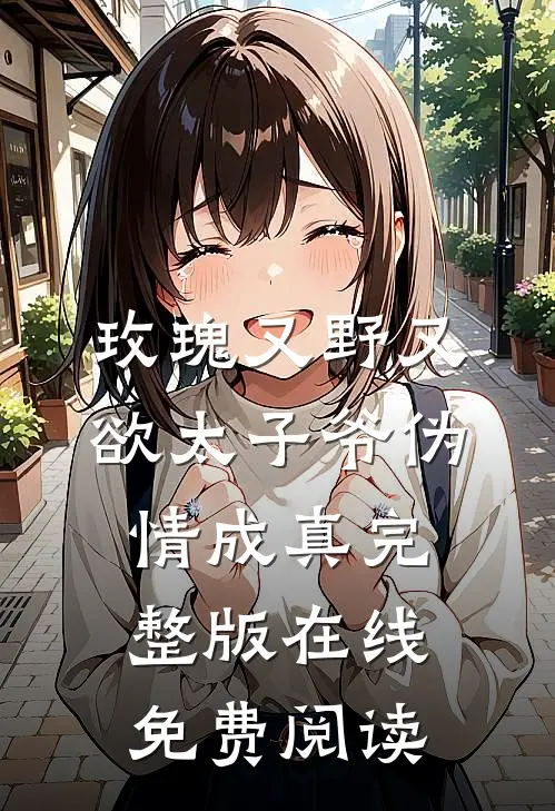 玫瑰又野又欲太子爷伪情成真完整版在线免费阅读