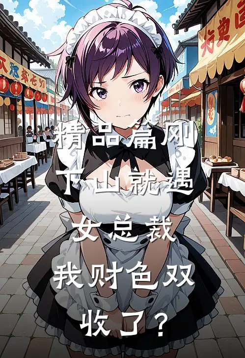 精品篇刚下山就遇女总裁，我财色双收了？
