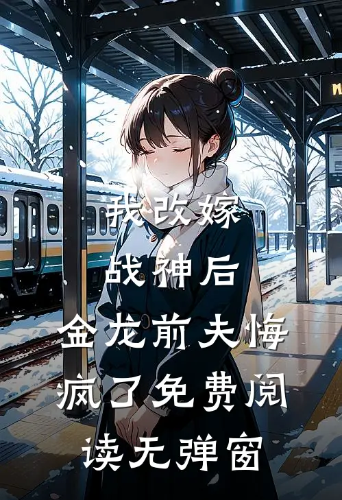 我改嫁战神后,金龙前夫悔疯了免费阅读无弹窗
