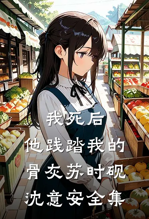 我死后，他践踏我的骨灰苏时砚沈意安 全集