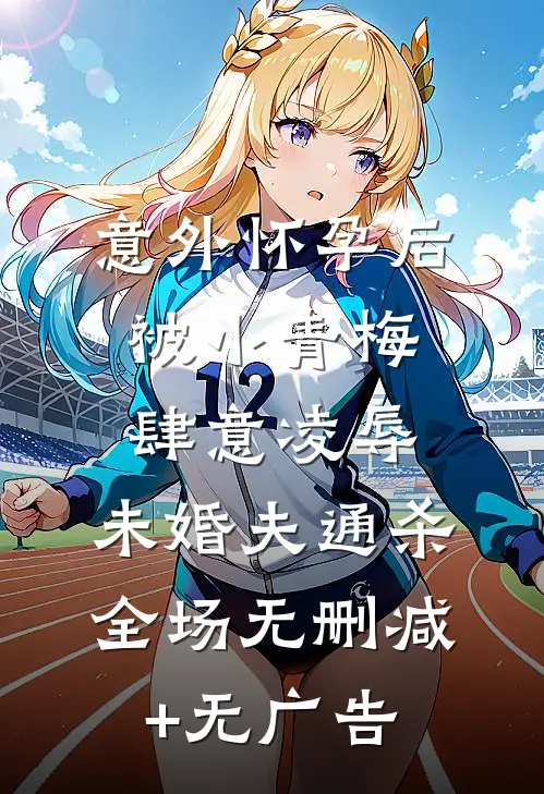 意外怀孕后，被小青梅肆意凌辱，未婚夫通杀全场无删减+无广告
