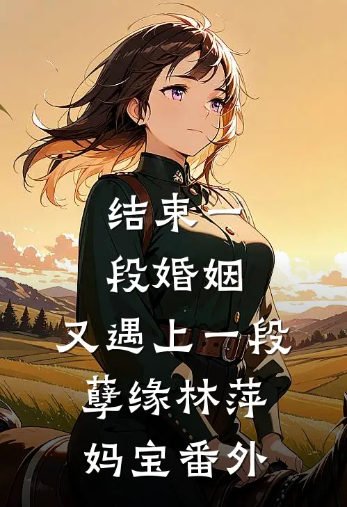 结束一段婚姻,又遇上一段孽缘林萍妈宝 番外免费阅读
