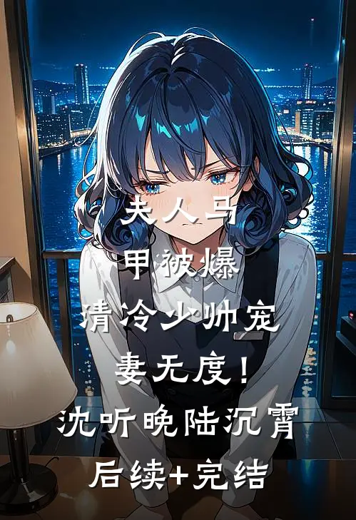 夫人马甲被爆，清冷少帅宠妻无度！沈听晚陆沉霄后续+完结