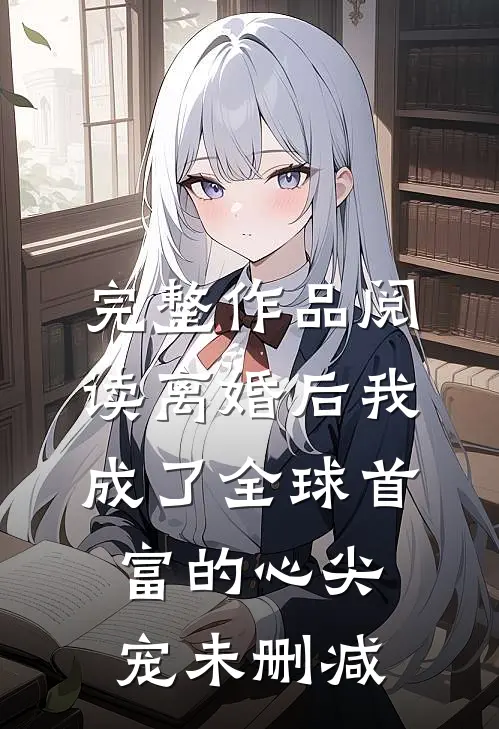 完整作品阅读离婚后我成了全球首富的心尖宠未删减