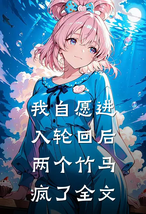 我自愿进入轮回后,两个竹马疯了全文在线阅读