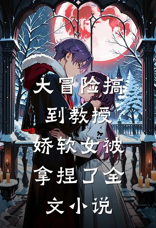 大冒险搞到教授,娇软女被拿捏了全文阅读