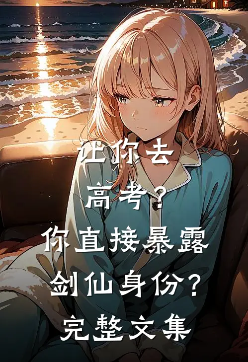 让你去高考？你直接暴露剑仙身份？完整文集