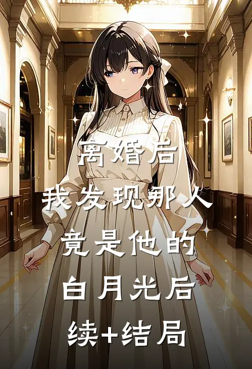 离婚后，我发现那人竟是他的白月光后续+结局