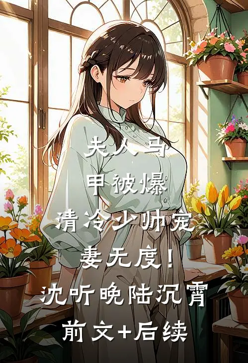 夫人马甲被爆，清冷少帅宠妻无度！沈听晚陆沉霄前文+后续