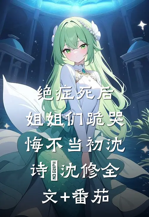 绝症死后，姐姐们跪哭悔不当初沈诗珺沈修全文+番茄