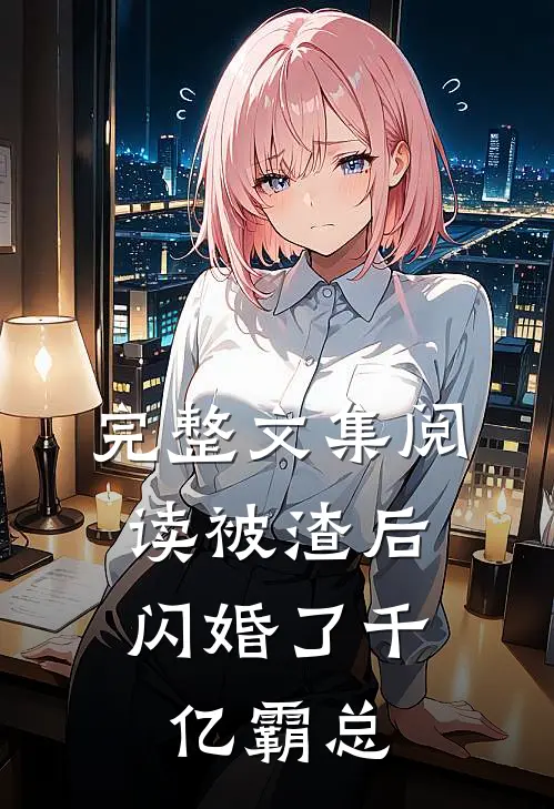 完整文集阅读被渣后，闪婚了千亿霸总