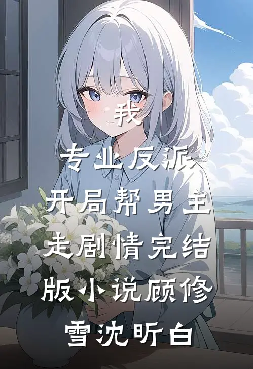 我，专业反派，开局帮男主走剧情完结版小说顾修雪沈昕白