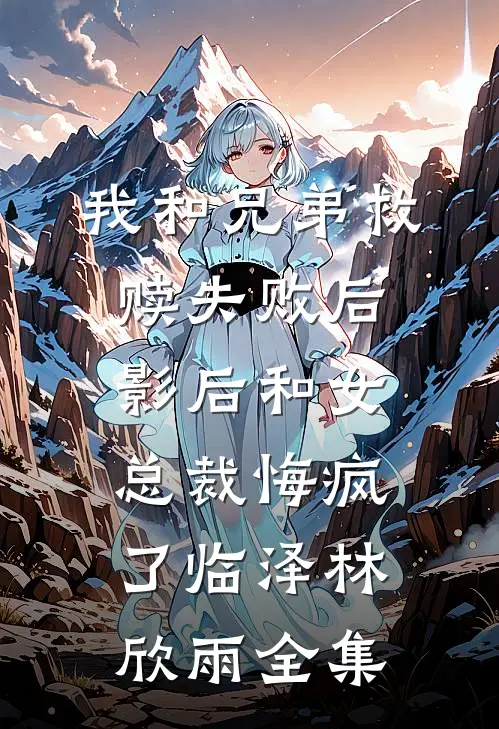 我和兄弟救赎失败后，影后和女总裁悔疯了临泽林欣雨 全集
