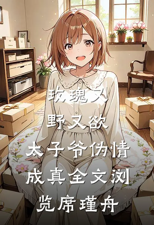 玫瑰又野又欲，太子爷伪情成真全文浏览席瑾舟