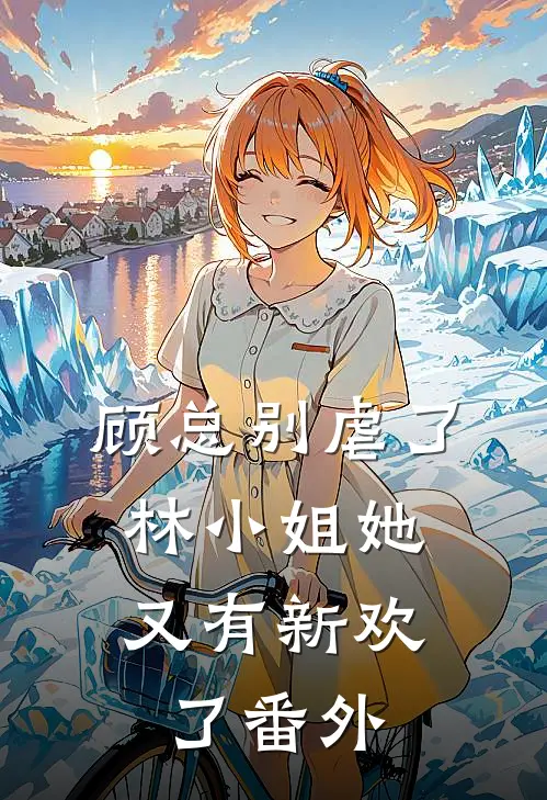 顾总别虐了,林小姐她又有新欢了 番外