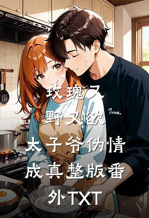 玫瑰又野又欲，太子爷伪情成真整版番外TXT