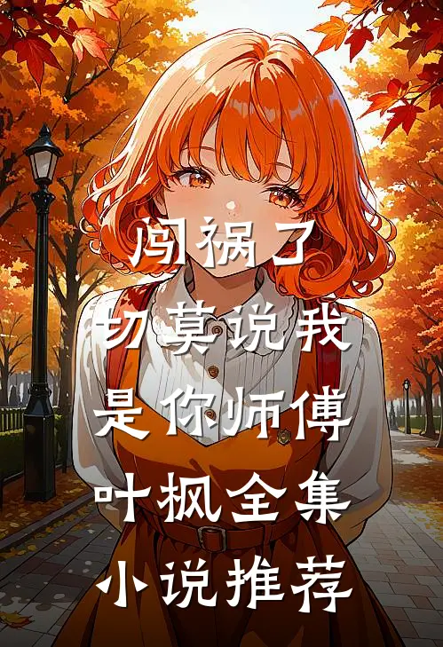 闯祸了,切莫说我是你师傅叶枫全集小说推荐