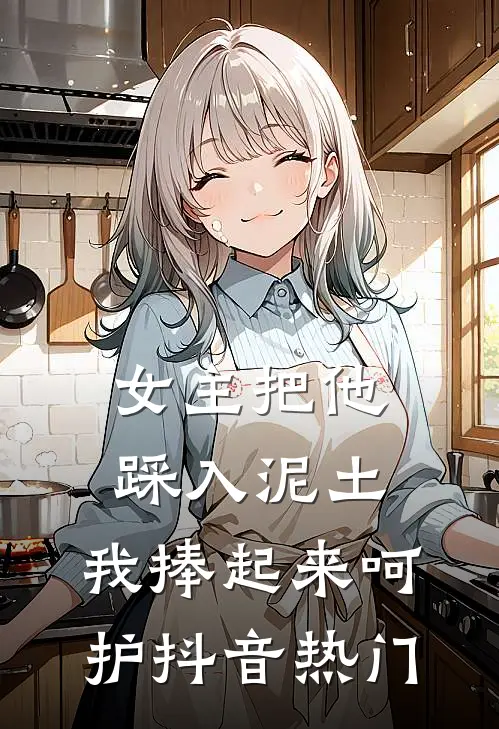 女主把他踩入泥土,我捧起来呵护抖音热门的