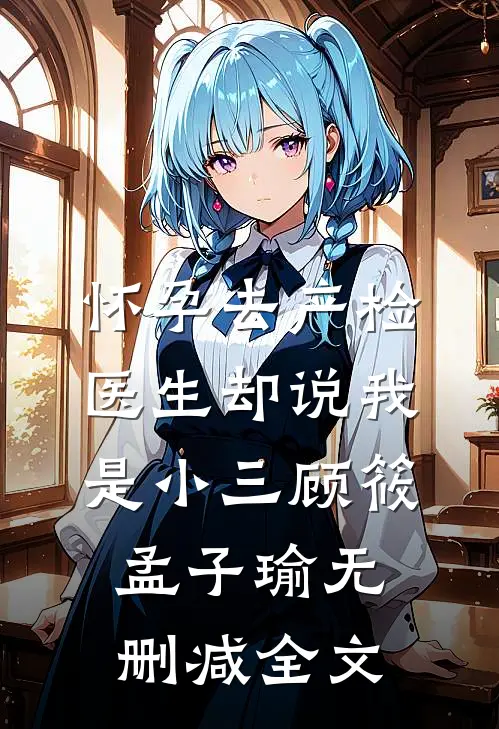 怀孕去产检，医生却说我是小三顾筱孟子瑜无删减全文