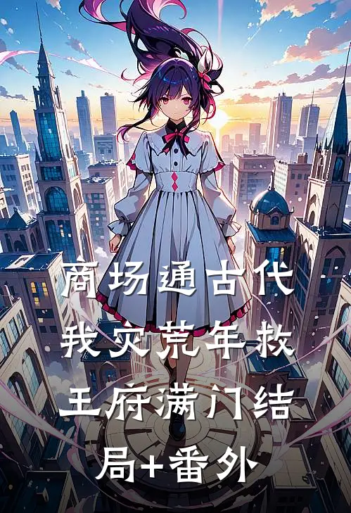 商场通古代，我灾荒年救王府满门结局+番外
