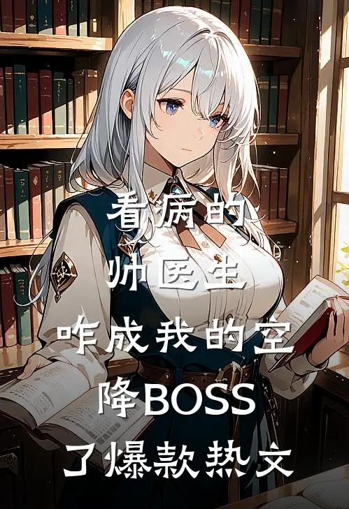 看病的帅医生，咋成我的空降BOSS了爆款热文