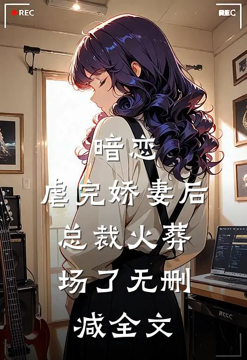 暗恋虐完娇妻后,总裁火葬场了无删减全文