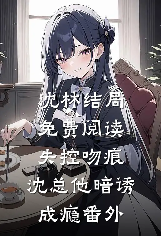 沈林结局免费阅读失控吻痕：沈总他暗诱成瘾番外