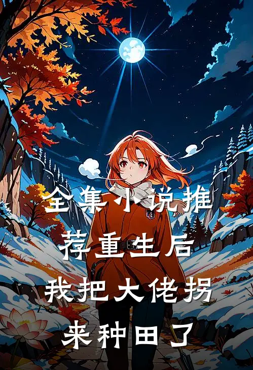 全集推荐重生后,我把大佬拐来种田了免费观看