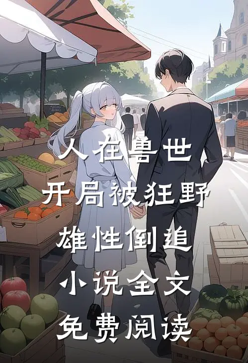 人在兽世，开局被狂野雄性倒追小说全文免费阅读