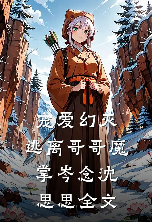 宠爱幻灭,逃离哥哥魔掌岑念沈思思全文免费